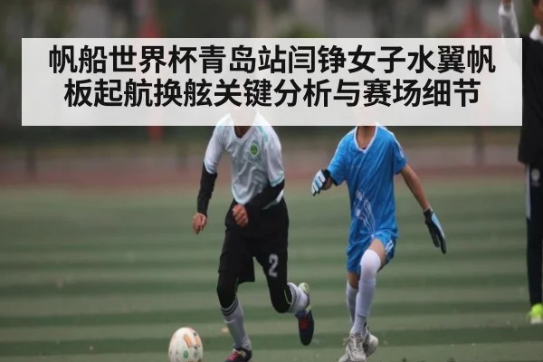 帆船世界杯青岛站闫铮女子水翼帆板起航换舷关键分析与赛场细节
