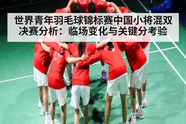 世界青年羽毛球锦标赛中国小将混双决赛分析：临场变化与关键分考验