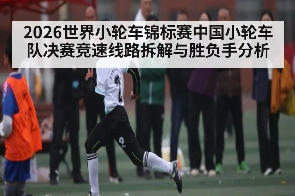 2026世界小轮车锦标赛中国小轮车队决赛竞速线路拆解与胜负手分析