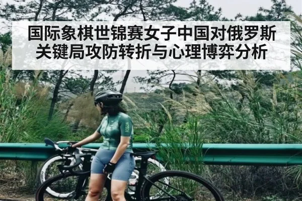 国际象棋世锦赛女子中国对俄罗斯关键局攻防转折与心理博弈分析