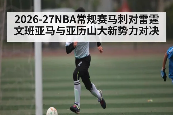 2026-27NBA常规赛马刺对雷霆 文班亚马与亚历山大新势力对决