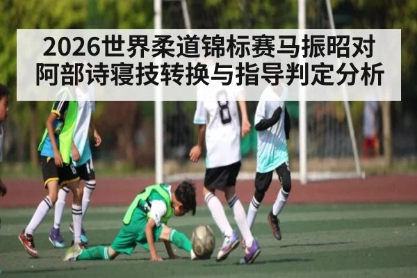 2026世界柔道锦标赛马振昭对阿部诗寝技转换与指导判定分析
